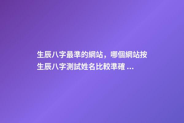 生辰八字最準的網站，哪個網站按生辰八字測試姓名比較準確 八字網站哪個靠譜，現在測生辰八字的網站太多了不知道哪個準？-第1張-觀點-玄機派